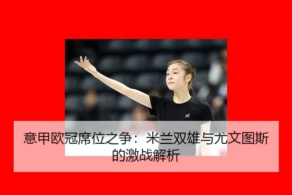 意甲欧冠席位之争：米兰双雄与尤文图斯的激战解析